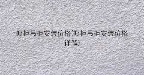 橱柜吊柜安装价格(橱柜吊柜安装价格详解)