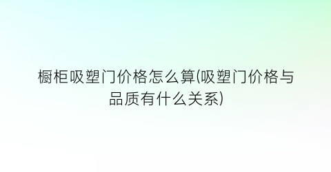 “橱柜吸塑门价格怎么算(吸塑门价格与品质有什么关系)