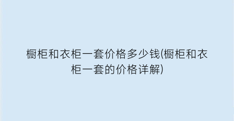 橱柜和衣柜一套价格多少钱(橱柜和衣柜一套的价格详解)