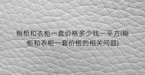 橱柜和衣柜一套价格多少钱一平方(橱柜和衣柜一套价格的相关问题)