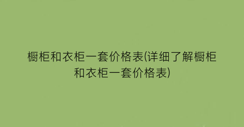 橱柜和衣柜一套价格表(详细了解橱柜和衣柜一套价格表)