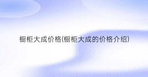 橱柜大成价格(橱柜大成的价格介绍)