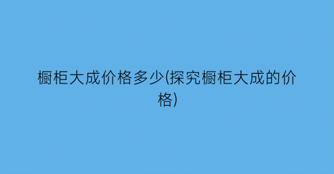 “橱柜大成价格多少(探究橱柜大成的价格)