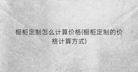 橱柜定制怎么计算价格(橱柜定制的价格计算方式)