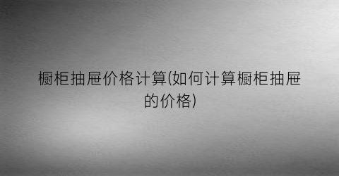 橱柜抽屉价格计算(如何计算橱柜抽屉的价格)