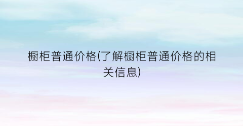 橱柜普通价格(了解橱柜普通价格的相关信息)