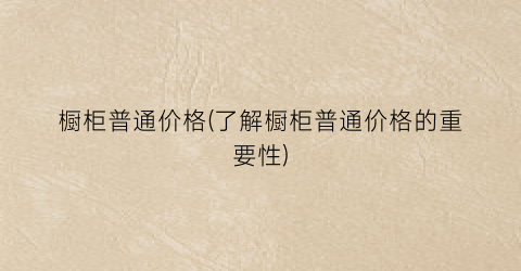 橱柜普通价格(了解橱柜普通价格的重要性)