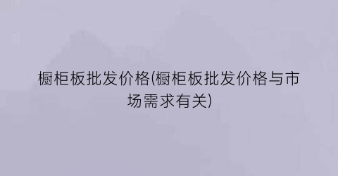 “橱柜板批发价格(橱柜板批发价格与市场需求有关)