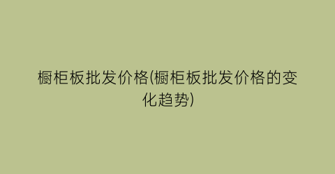 橱柜板批发价格(橱柜板批发价格的变化趋势)