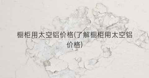 橱柜用太空铝价格(了解橱柜用太空铝价格)