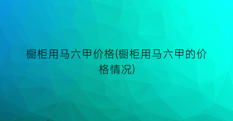 橱柜用马六甲价格(橱柜用马六甲的价格情况)