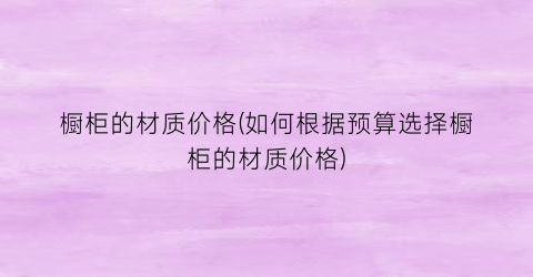 “橱柜的材质价格(如何根据预算选择橱柜的材质价格)