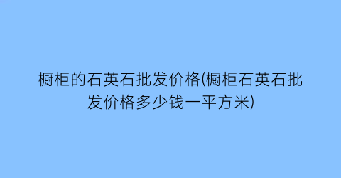 橱柜的石英石批发价格(橱柜石英石批发价格多少钱一平方米)