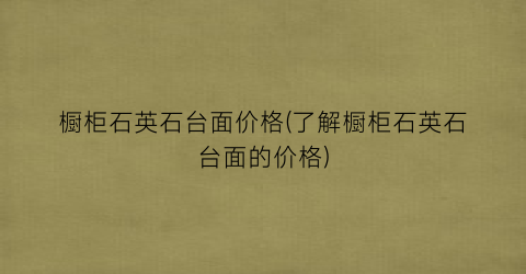 橱柜石英石台面价格(了解橱柜石英石台面的价格)
