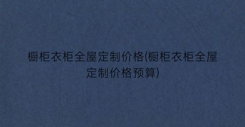 橱柜衣柜全屋定制价格(橱柜衣柜全屋定制价格预算)