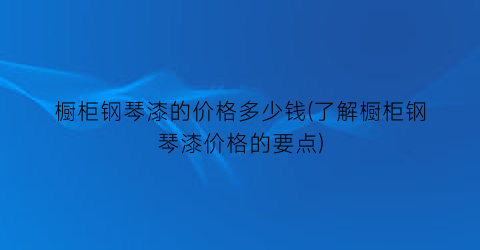 橱柜钢琴漆的价格多少钱(了解橱柜钢琴漆价格的要点)