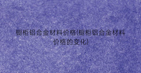 橱柜铝合金材料价格(橱柜铝合金材料价格的变化)