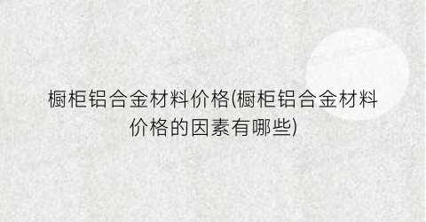 “橱柜铝合金材料价格(橱柜铝合金材料价格的因素有哪些)