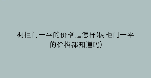 橱柜门一平的价格是怎样(橱柜门一平的价格都知道吗)