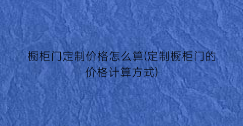 橱柜门定制价格怎么算(定制橱柜门的价格计算方式)