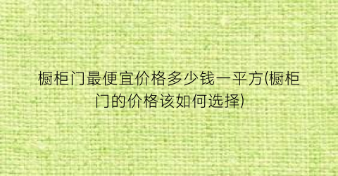 橱柜门最便宜价格多少钱一平方(橱柜门的价格该如何选择)