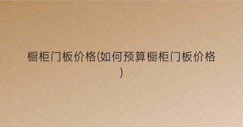 橱柜门板价格(如何预算橱柜门板价格)