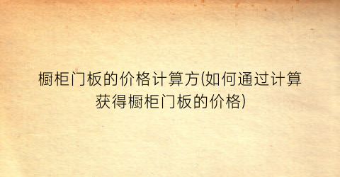 橱柜门板的价格计算方(如何通过计算获得橱柜门板的价格)