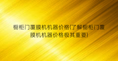 橱柜门覆膜机机器价格(了解橱柜门覆膜机机器价格极其重要)
