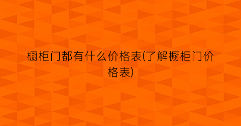 橱柜门都有什么价格表(了解橱柜门价格表)