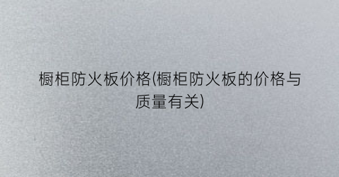 橱柜防火板价格(橱柜防火板的价格与质量有关)