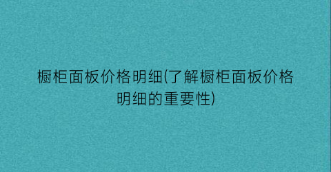 橱柜面板价格明细(了解橱柜面板价格明细的重要性)