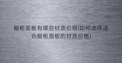 橱柜面板有哪些材质价格(如何选择适合橱柜面板的材质价格)