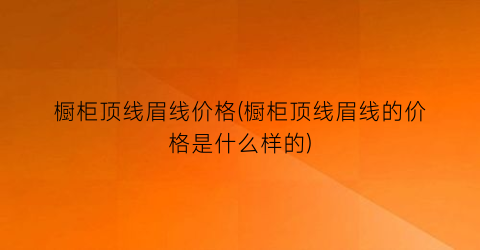 橱柜顶线眉线价格(橱柜顶线眉线的价格是什么样的)