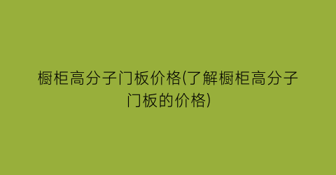 橱柜高分子门板价格(了解橱柜高分子门板的价格)