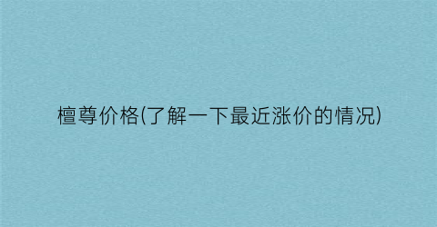 檀尊价格(了解一下最近涨价的情况)