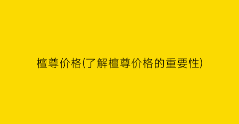 檀尊价格(了解檀尊价格的重要性)