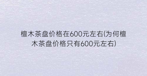 檀木茶盘价格在600元左右(为何檀木茶盘价格只有600元左右)
