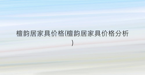 檀韵居家具价格(檀韵居家具价格分析)