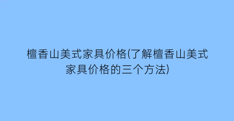 檀香山美式家具价格(了解檀香山美式家具价格的三个方法)
