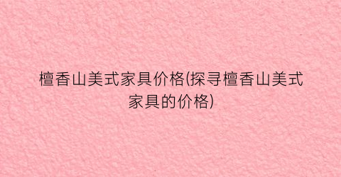 檀香山美式家具价格(探寻檀香山美式家具的价格)