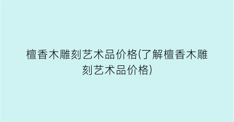 檀香木雕刻艺术品价格(了解檀香木雕刻艺术品价格)