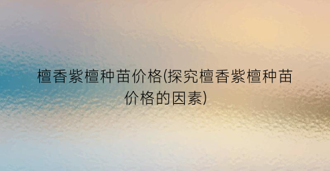 檀香紫檀种苗价格(探究檀香紫檀种苗价格的因素)
