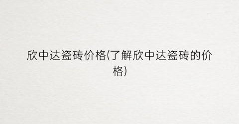 欣中达瓷砖价格(了解欣中达瓷砖的价格)