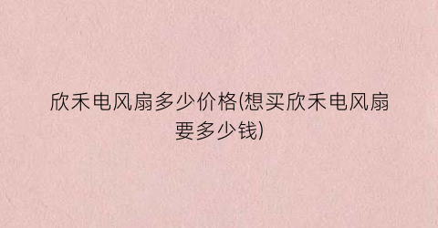 欣禾电风扇多少价格(想买欣禾电风扇要多少钱)