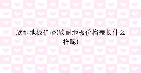 欣耐地板价格(欣耐地板价格表长什么样呢)