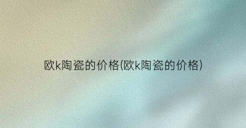 欧k陶瓷的价格(欧k陶瓷的价格)