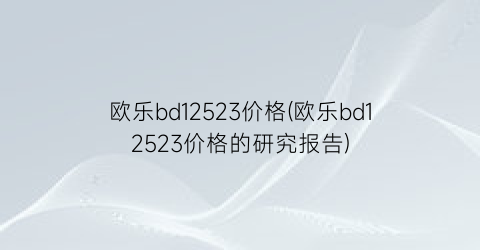 欧乐bd12523价格(欧乐bd12523价格的研究报告)