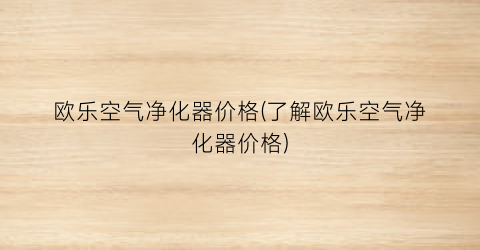 欧乐空气净化器价格(了解欧乐空气净化器价格)