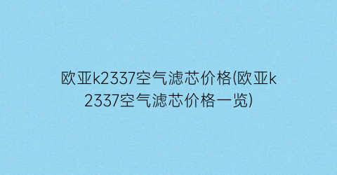 欧亚k2337空气滤芯价格(欧亚k2337空气滤芯价格一览)