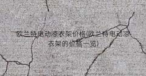 欧兰特电动凉衣架价格(欧兰特电动凉衣架的价格一览)